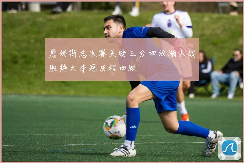 詹姆斯总决赛关键三分回放湖人战胜热火夺冠历程回顾