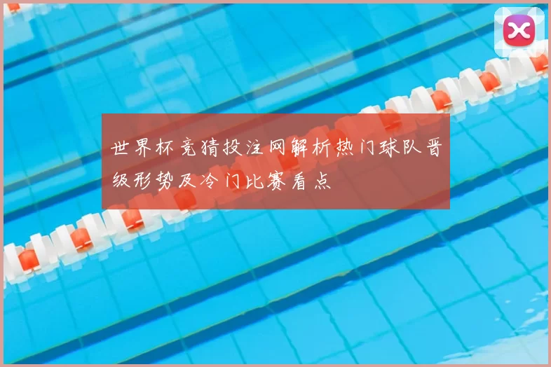 世界杯竞猜投注网解析热门球队晋级形势及冷门比赛看点