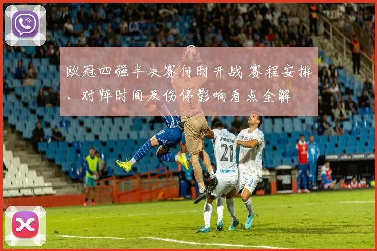 欧冠四强半决赛何时开战 赛程安排、对阵时间及伤停影响看点全解