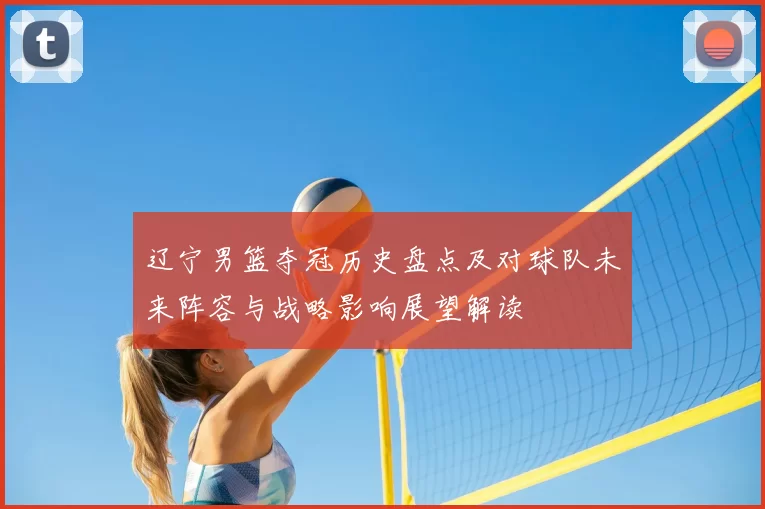 辽宁男篮夺冠历史盘点及对球队未来阵容与战略影响展望解读