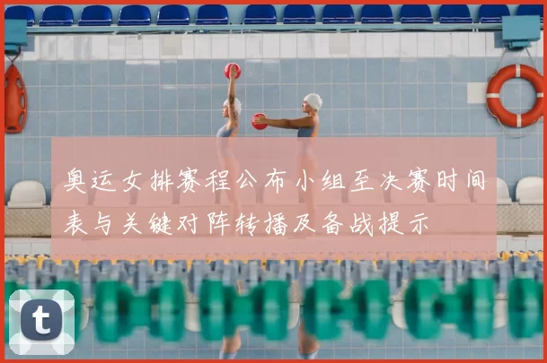 奥运女排赛程公布小组至决赛时间表与关键对阵转播及备战提示