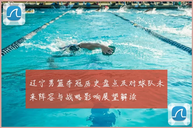 辽宁男篮夺冠历史盘点及对球队未来阵容与战略影响展望解读