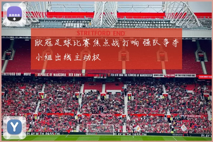 欧冠足球比赛焦点战打响 强队争夺小组出线主动权