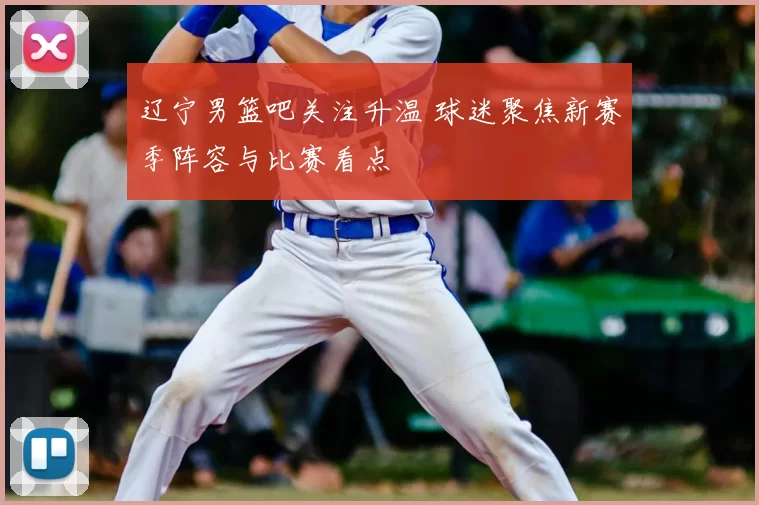 辽宁男篮吧关注升温 球迷聚焦新赛季阵容与比赛看点