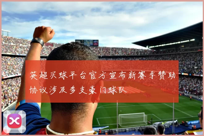 英超买球平台官方宣布新赛季赞助协议涉及多支豪门球队