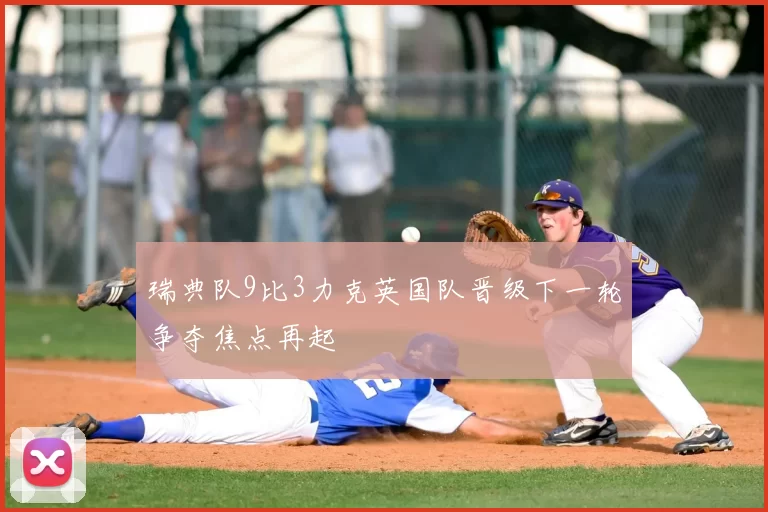 瑞典队9比3力克英国队晋级下一轮争夺焦点再起