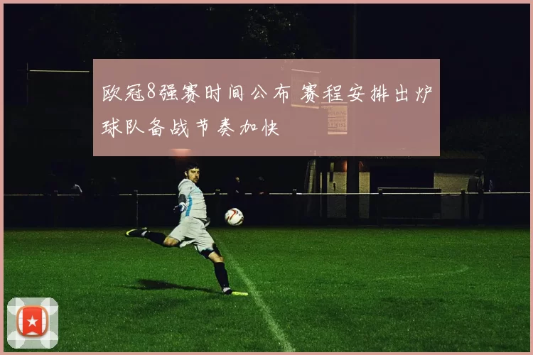 欧冠8强赛时间公布 赛程安排出炉球队备战节奏加快