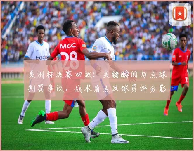 美洲杯决赛回放：关键瞬间与点球判罚争议、战术看点及球员评分影响