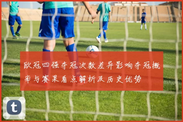 欧冠四强夺冠次数差异影响夺冠概率与赛果看点解析及历史优势
