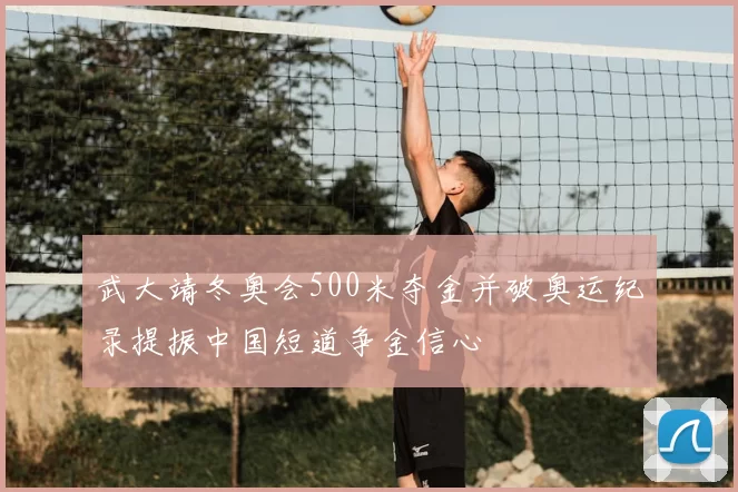 武大靖冬奥会500米夺金并破奥运纪录提振中国短道争金信心