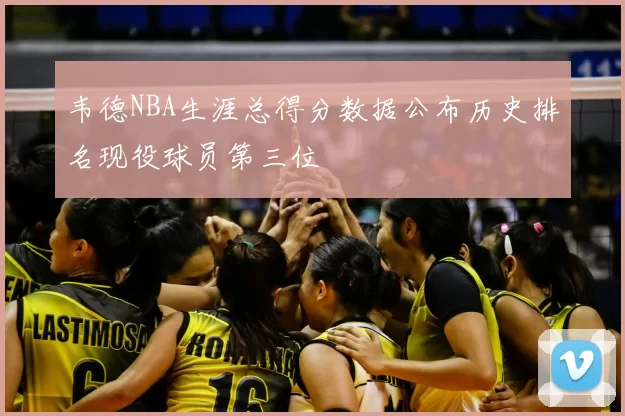 韦德NBA生涯总得分数据公布历史排名现役球员第三位