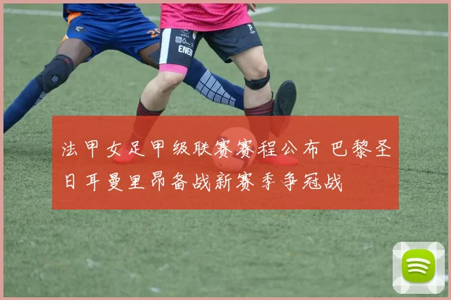 法甲女足甲级联赛赛程公布 巴黎圣日耳曼里昂备战新赛季争冠战