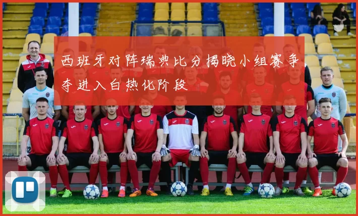 西班牙对阵瑞典比分揭晓小组赛争夺进入白热化阶段